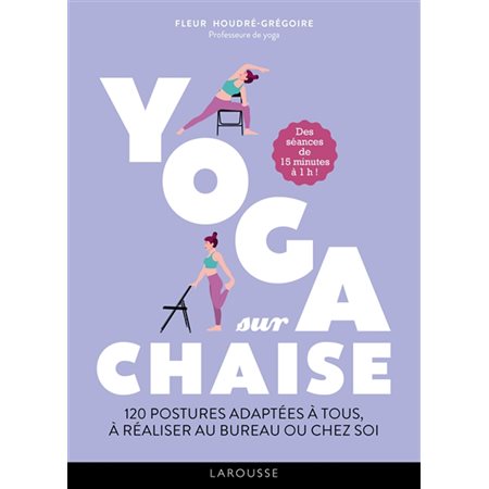 Yoga sur chaise : 120 postures adaptées à tous, à réaliser au bureau ou chez soi : des séances de 15 minutes à 1 h !