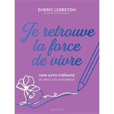 Je retrouve la force de vivre : Mon auto-thérapie du deuil à la consolation