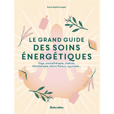 Le grand guide des soins énergétiques : Yoga, aromathérapie, chakras, lithothérapie, élixirs floraux, ayurveda ...