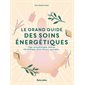 Le grand guide des soins énergétiques : Yoga, aromathérapie, chakras, lithothérapie, élixirs floraux, ayurveda ...