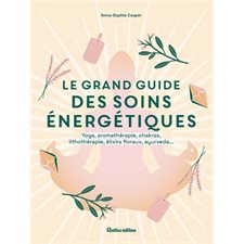 Le grand guide des soins énergétiques : Yoga, aromathérapie, chakras, lithothérapie, élixirs floraux, ayurveda ...