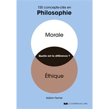 Morale, éthique, quelle est la différence ? : 150 concepts-clés en philosophie