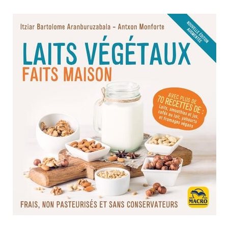 Laits végétaux faits maison : Frais, non pasteurisés et sans conservateurs : Avec plus de 70 recettes de laits, smoothies et jus, cafés au lait, yahourts et fromages végans : Art de cuisine