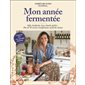 Mon année fermentée : Kéfir, kombucha, koso, kimchi, pickles ... : Plus de 50 recettes réconfortantes au fil des saisons