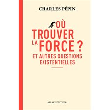 Où trouver la force ? : Et autres questions existentielles