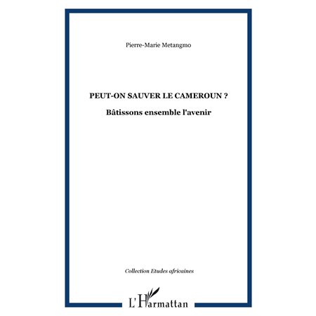 Peut-on sauver le cameroun ? - bâtissons ensemble l'avenir