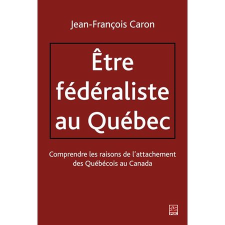 Etre fédéraliste au Québec.  Comprendre les raisons de l'attachement des Québécois au Canada